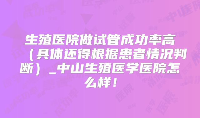 生殖医院做试管成功率高（具体还得根据患者情况判断）_中山生殖医学医院怎么样！