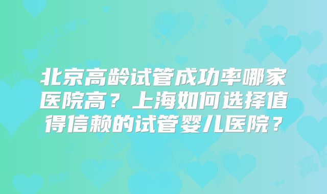 北京高龄试管成功率哪家医院高？上海如何选择值得信赖的试管婴儿医院？