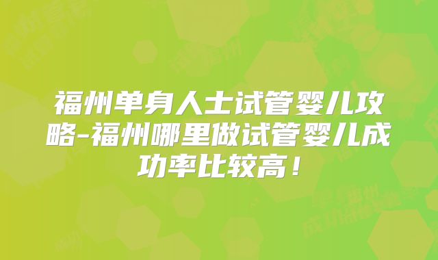 福州单身人士试管婴儿攻略-福州哪里做试管婴儿成功率比较高！