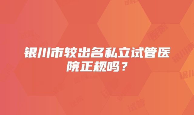 银川市较出名私立试管医院正规吗？