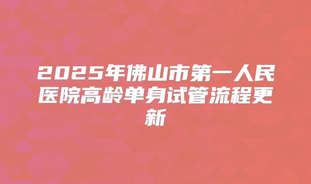 2025年佛山市第一人民医院高龄单身试管流程更新