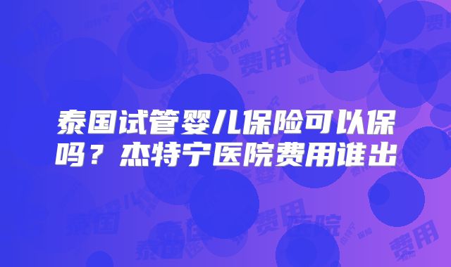 泰国试管婴儿保险可以保吗?杰特宁医院费用谁出