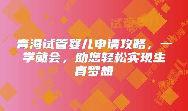 青海试管婴儿申请攻略，一学就会，助您轻松实现生育梦想