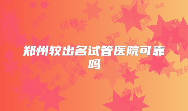 郑州较出名试管医院可靠吗