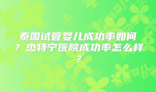 泰国试管婴儿成功率如何？杰特宁医院成功率怎么样？