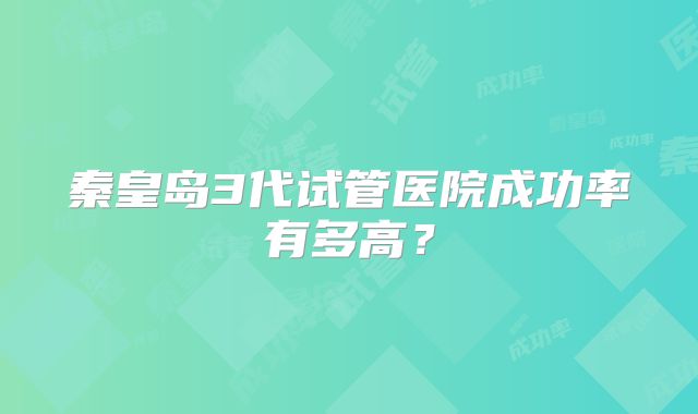 秦皇岛3代试管医院成功率有多高?
