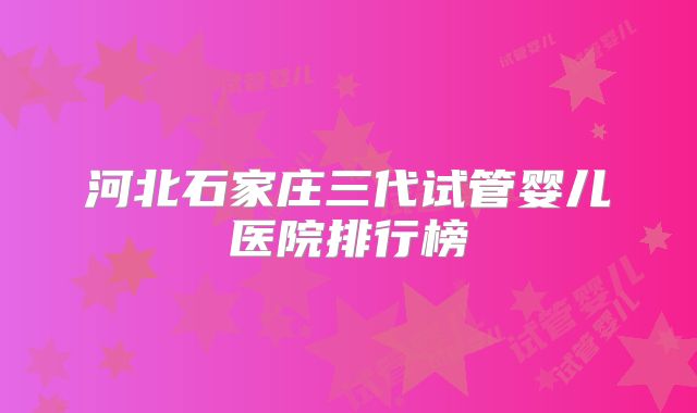 河北石家庄三代试管婴儿医院排行榜
