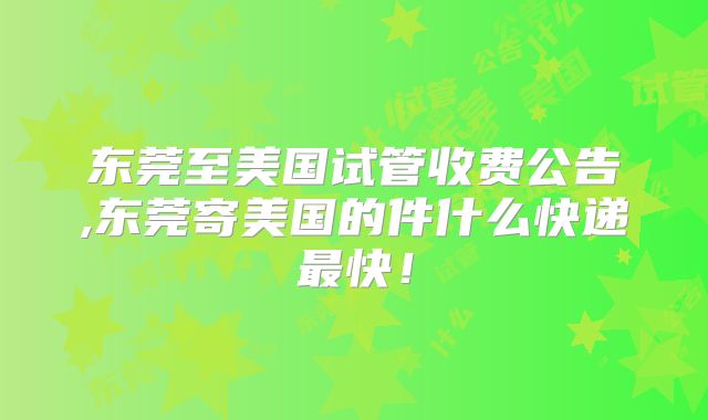 东莞至美国试管收费公告,东莞寄美国的件什么快递最快！