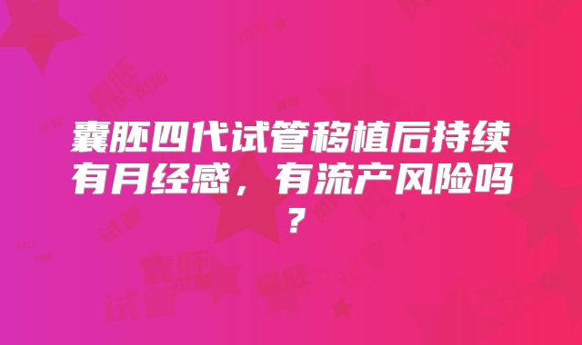 囊胚四代试管移植后持续有月经感,有流产风险吗?