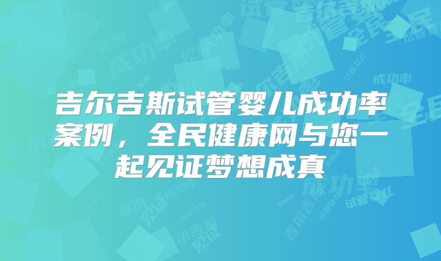 吉尔吉斯试管婴儿成功率案例,全民健康网与您一起见证梦想成真