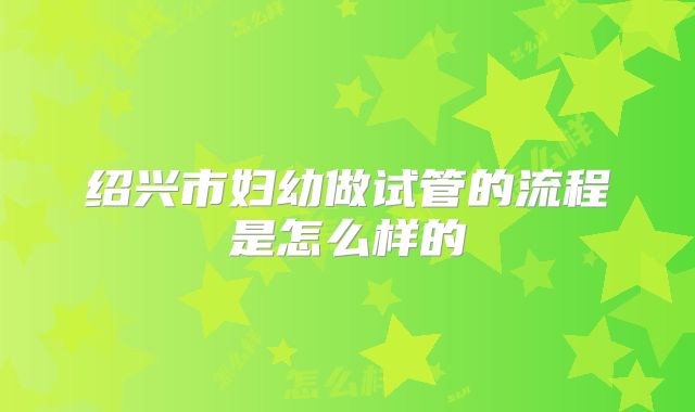 绍兴市妇幼做试管的流程是怎么样的
