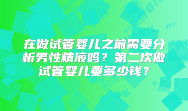 在做试管婴儿之前需要分析男性精液吗？第二次做试管婴儿要多少钱？