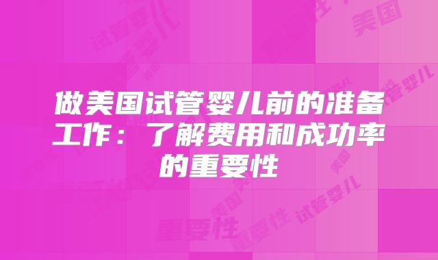 做美国试管婴儿前的准备工作：了解费用和成功率的重要性