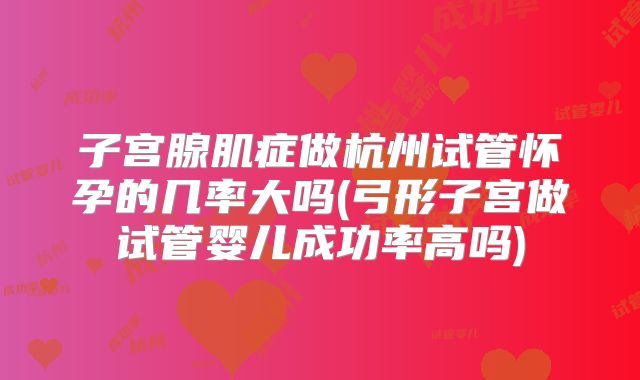 子宫腺肌症做杭州试管怀孕的几率大吗(弓形子宫做试管婴儿成功率高吗)