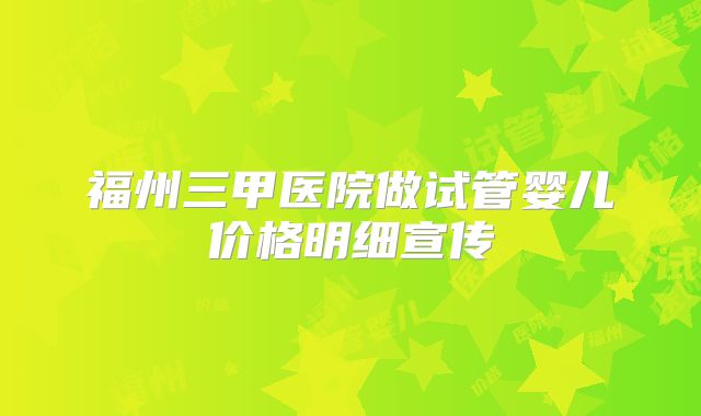 福州三甲医院做试管婴儿价格明细宣传