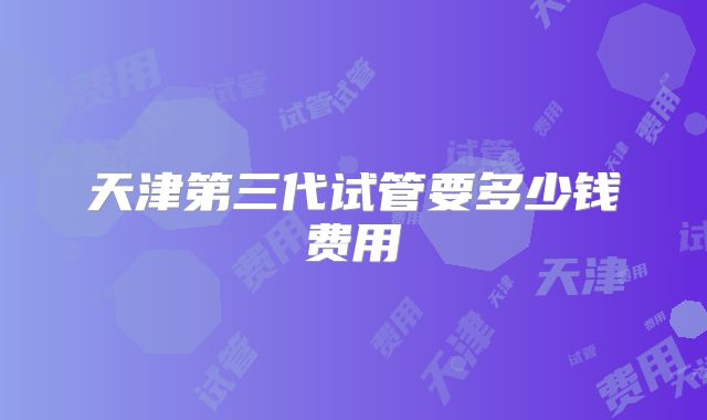 天津第三代试管要多少钱费用