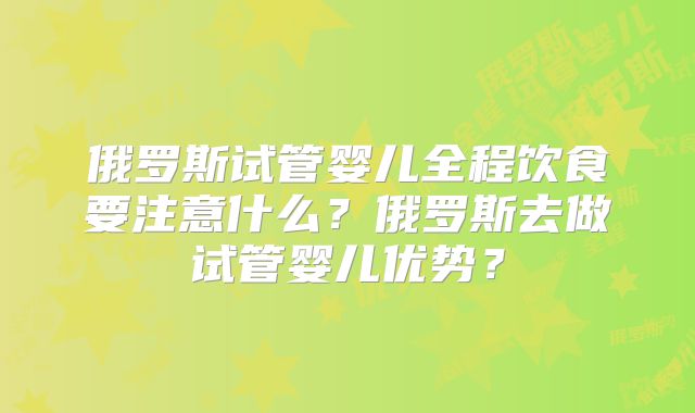 俄罗斯试管婴儿全程饮食要注意什么？俄罗斯去做试管婴儿优势？