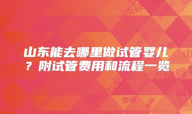 山东能去哪里做试管婴儿？附试管费用和流程一览