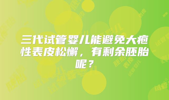 三代试管婴儿能避免大疱性表皮松懈，有剩余胚胎呢？