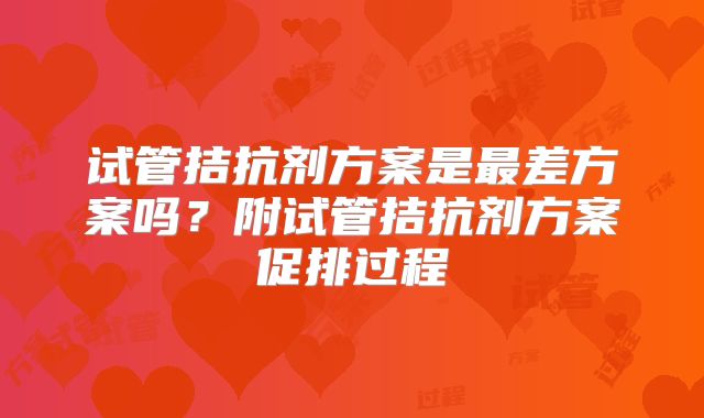试管拮抗剂方案是最差方案吗？附试管拮抗剂方案促排过程
