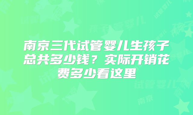 南京三代试管婴儿生孩子总共多少钱?实际开销花费多少看这里