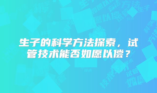 生子的科学方法探索，试管技术能否如愿以偿？