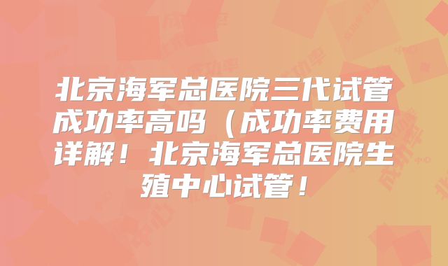 北京海军总医院三代试管成功率高吗（成功率费用详解！北京海军总医院生殖中心试管！