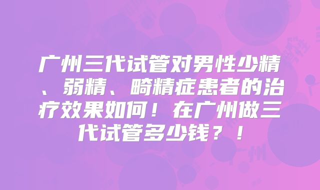 广州三代试管对男性少精、弱精、畸精症患者的治疗效果如何！在广州做三代试管多少钱？！