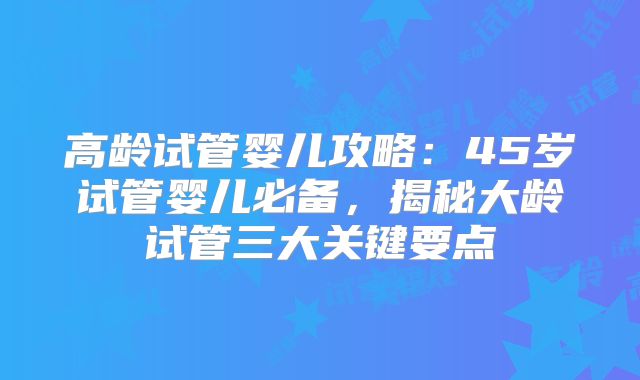 高龄试管婴儿攻略：45岁试管婴儿必备，揭秘大龄试管三大关键要点