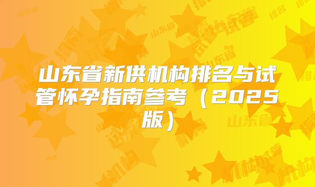 山东省新供机构排名与试管怀孕指南参考（2025版）