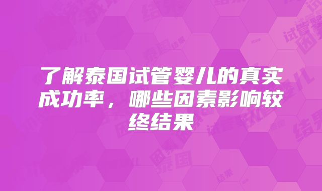 了解泰国试管婴儿的真实成功率，哪些因素影响较终结果