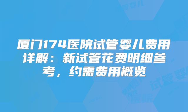 厦门174医院试管婴儿费用详解：新试管花费明细参考，约需费用概览