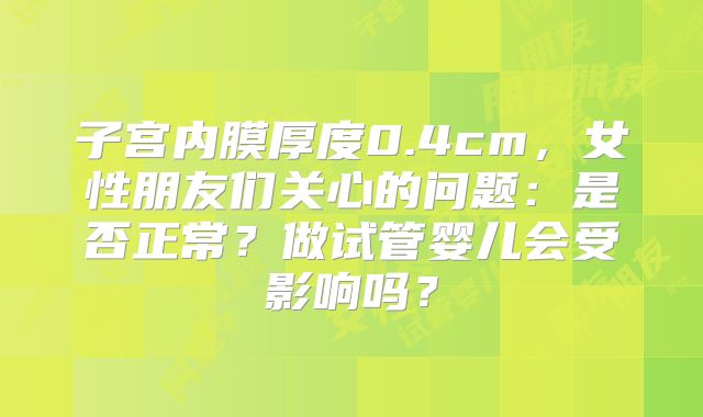 子宫内膜厚度0.4cm，女性朋友们关心的问题：是否正常？做试管婴儿会受影响吗？