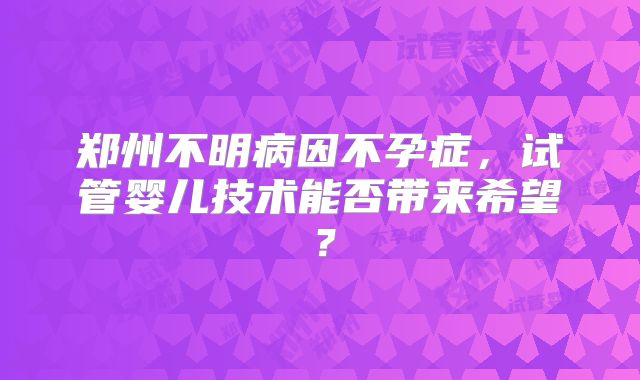 郑州不明病因不孕症，试管婴儿技术能否带来希望？