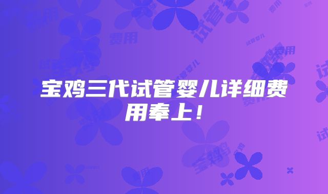 宝鸡三代试管婴儿详细费用奉上!