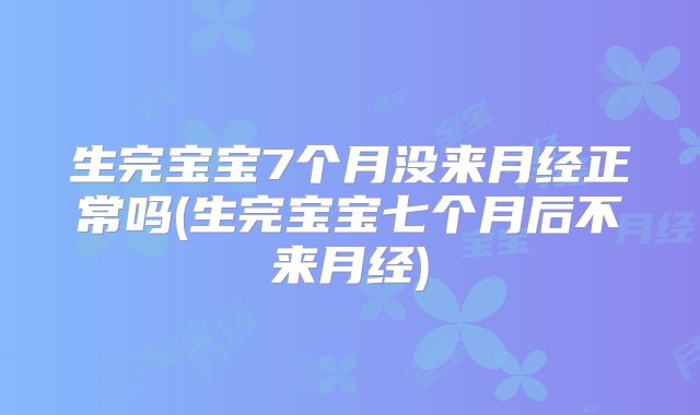 生完宝宝7个月没来月经正常吗(生完宝宝七个月后不来月经)