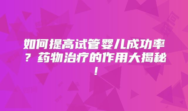 如何提高试管婴儿成功率？药物治疗的作用大揭秘！