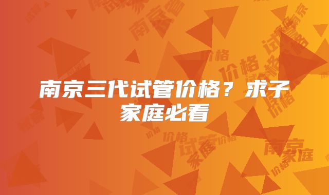 南京三代试管价格？求子家庭必看