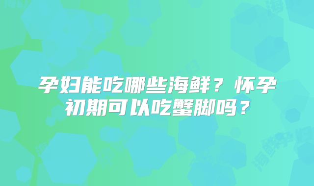 孕妇能吃哪些海鲜?怀孕初期可以吃蟹脚吗?