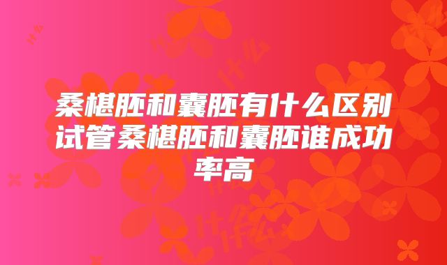 桑椹胚和囊胚有什么区别试管桑椹胚和囊胚谁成功率高