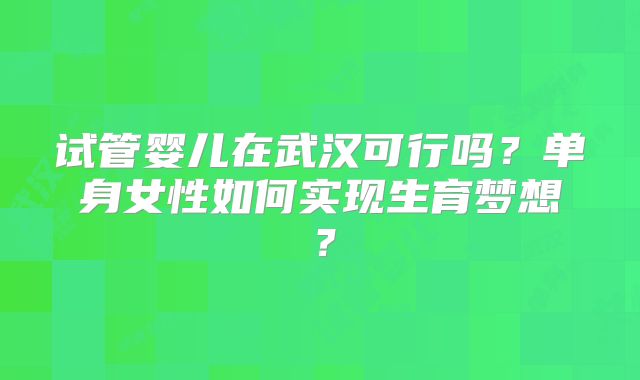 试管婴儿在武汉可行吗？单身女性如何实现生育梦想？