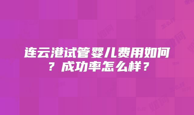 连云港试管婴儿费用如何？成功率怎么样？