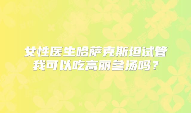 女性医生哈萨克斯坦试管我可以吃高丽参汤吗?