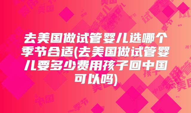 去美国做试管婴儿选哪个季节合适(去美国做试管婴儿要多少费用孩子回中国可以吗)