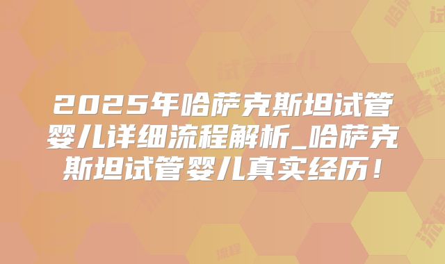 2025年哈萨克斯坦试管婴儿详细流程解析_哈萨克斯坦试管婴儿真实经历！