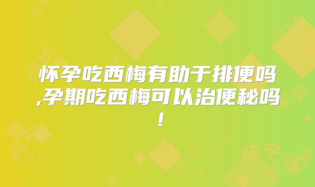 怀孕吃西梅有助于排便吗,孕期吃西梅可以治便秘吗!