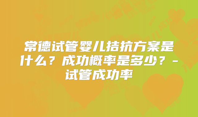 常德试管婴儿拮抗方案是什么？成功概率是多少？-试管成功率