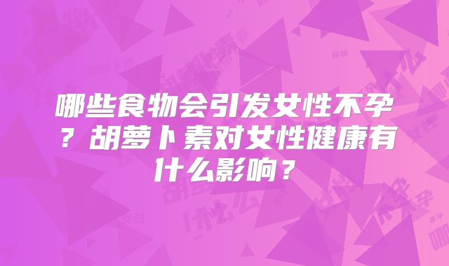 哪些食物会引发女性不孕?胡萝卜素对女性健康有什么影响?