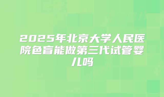 2025年北京大学人民医院色盲能做第三代试管婴儿吗