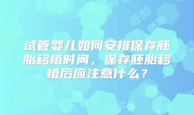 试管婴儿如何安排保存胚胎移植时间，保存胚胎移植后应注意什么？